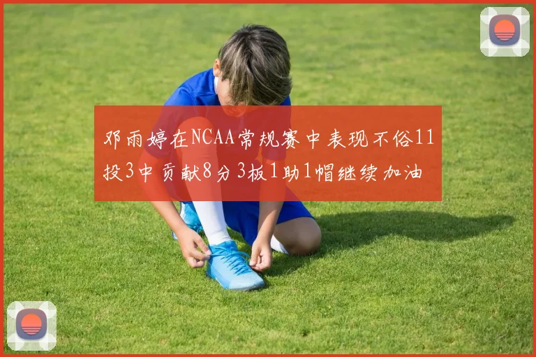 邓雨婷在NCAA常规赛中表现不俗11投3中贡献8分3板1助1帽继续加油