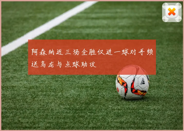 阿森纳近三场全胜仅进一球对手频送乌龙与点球助攻