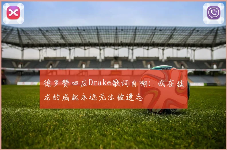 德罗赞回应Drake歌词自嘲：我在猛龙的成就永远无法被遗忘