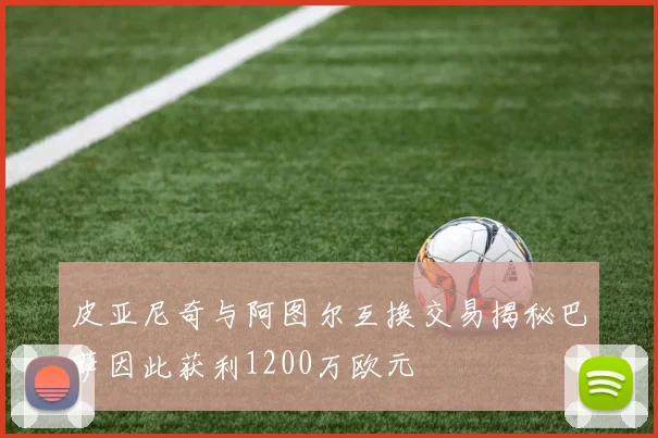 皮亚尼奇与阿图尔互换交易揭秘巴萨因此获利1200万欧元