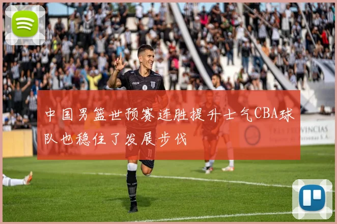 中国男篮世预赛连胜提升士气CBA球队也稳住了发展步伐