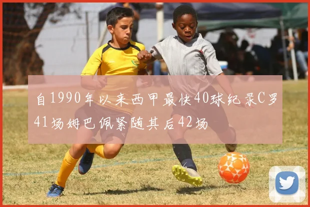 自1990年以来西甲最快40球纪录C罗41场姆巴佩紧随其后42场