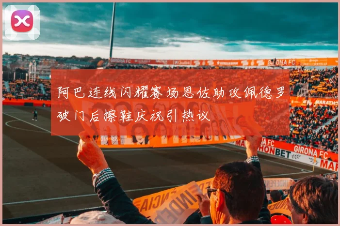 阿巴连线闪耀赛场恩佐助攻佩德罗破门后擦鞋庆祝引热议