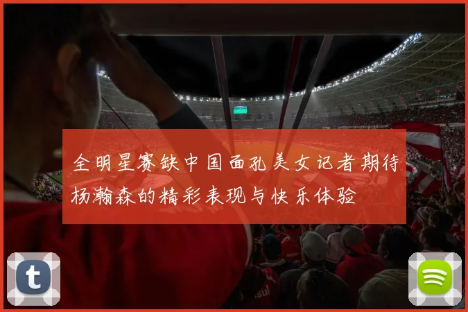 全明星赛缺中国面孔美女记者期待杨瀚森的精彩表现与快乐体验
