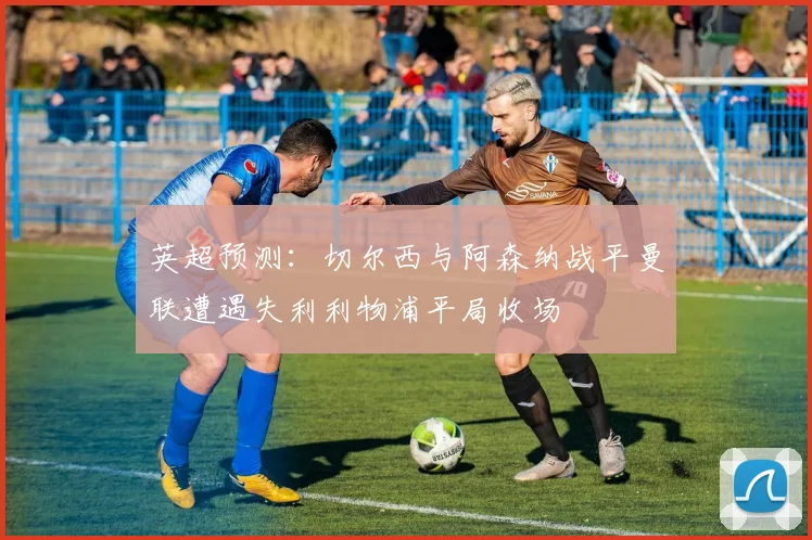 英超预测：切尔西与阿森纳战平曼联遭遇失利利物浦平局收场
