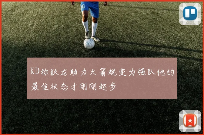 KD称狄龙助力火箭蜕变为强队他的最佳状态才刚刚起步