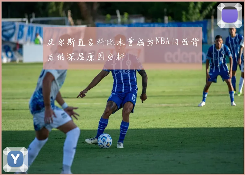 皮尔斯直言科比未曾成为NBA门面背后的深层原因分析