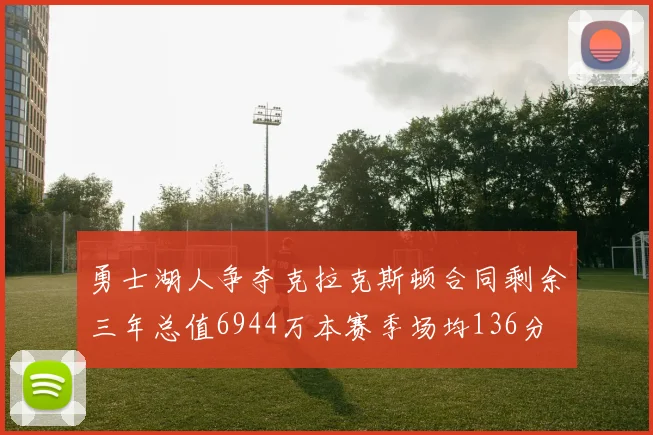 勇士湖人争夺克拉克斯顿合同剩余三年总值6944万本赛季场均136分