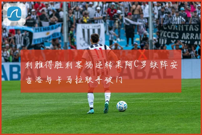 利雅得胜利客场逆转果阿C罗缺阵安吉洛与卡马拉联手破门