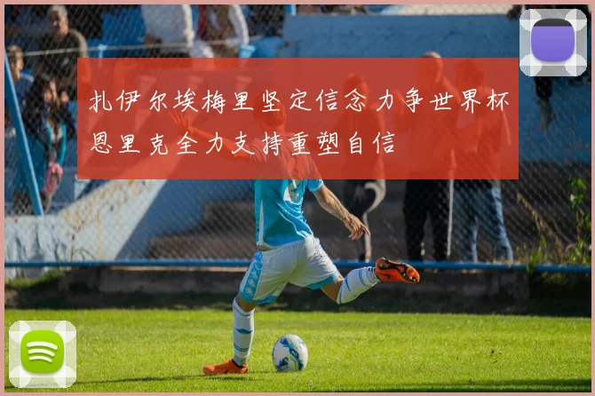 扎伊尔埃梅里坚定信念力争世界杯恩里克全力支持重塑自信
