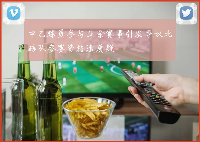 中乙球员参与业余赛事引发争议北碚队参赛资格遭质疑