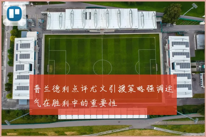 普兰德利点评尤文引援策略强调运气在胜利中的重要性