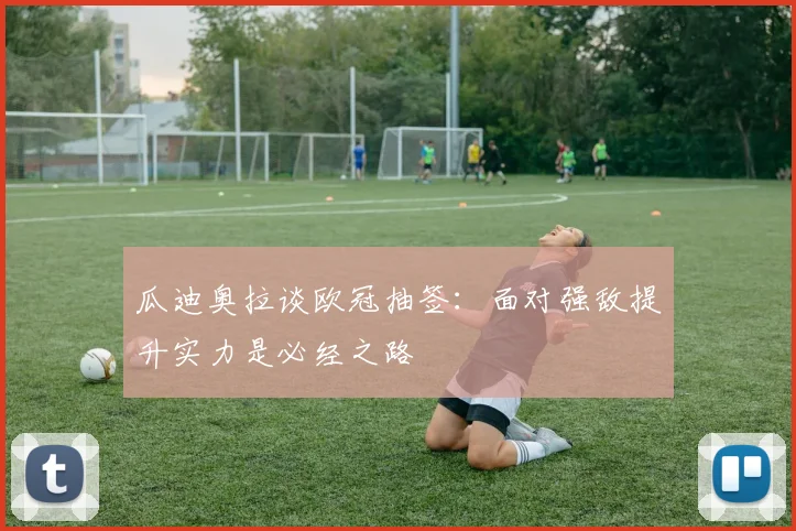 瓜迪奥拉谈欧冠抽签：面对强敌提升实力是必经之路