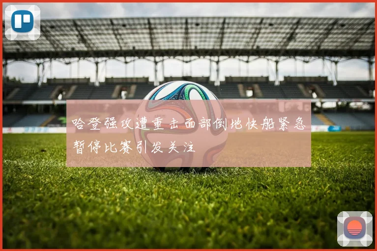 哈登强攻遭重击面部倒地快船紧急暂停比赛引发关注