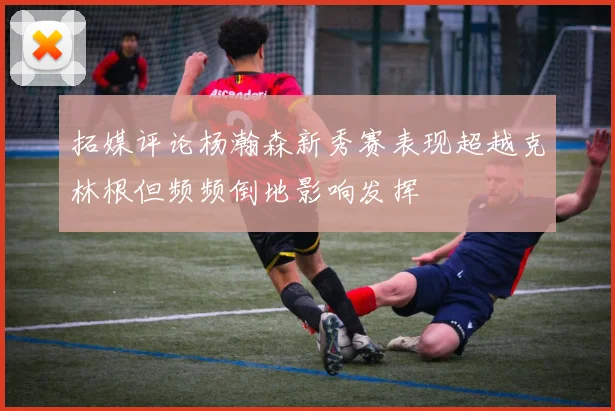 拓媒评论杨瀚森新秀赛表现超越克林根但频频倒地影响发挥